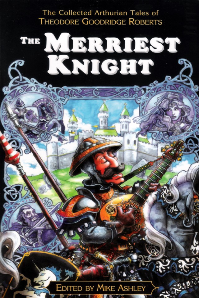 The Merriest Knight The Collected Arthurian Tales Of Theodore Goodridge Roberts Theodore Goodridge Roberts Mike Ashley