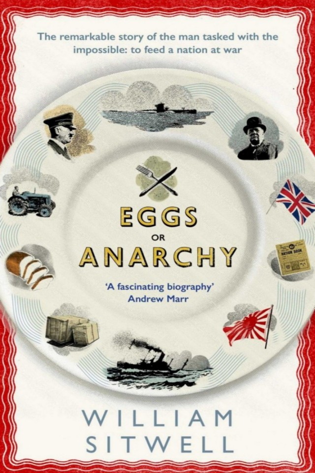 Eggs Or Anarchy The Remarkable Story Of The Man Tasked With The Impossible To Feed A Nation At War William Sitwell