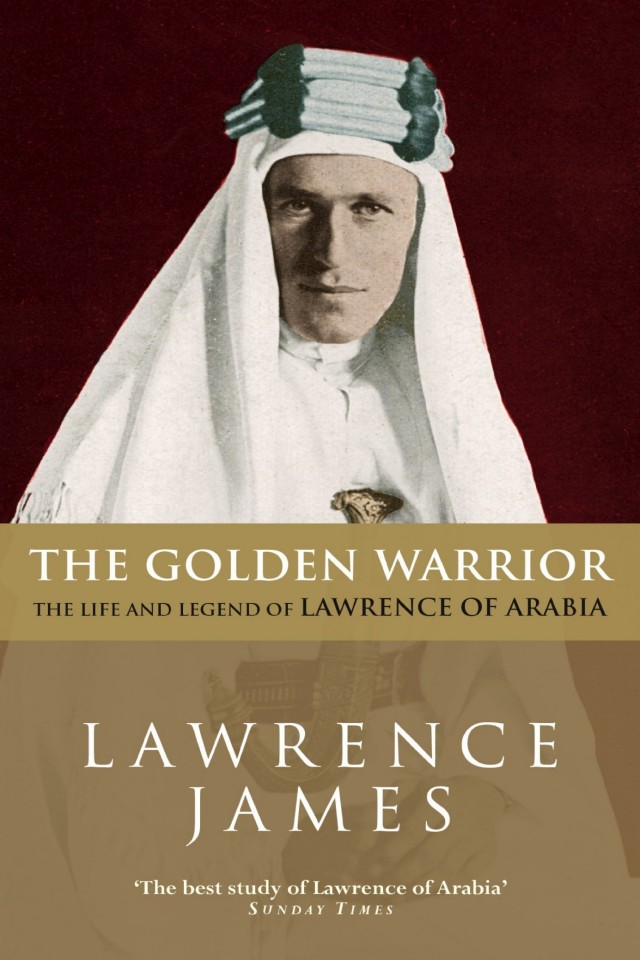 The Golden Warrior The Life And Legend Of Lawrence Of Arabia Lawrence James