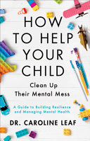 How To Help Your Child Clean Up Their Mental Mess A Guide To Building Resilience And Managing Mental Health Caroline Leaf