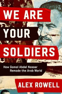 We Are Your Soldiers How Gamal Abdel Nasser Remade The Arab World Alex Rowell