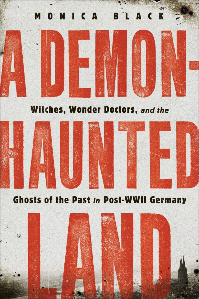 A Demonhaunted Land Witches Wonder Doctors And The Ghosts Of The Past In Postwwii Germany Monica Black
