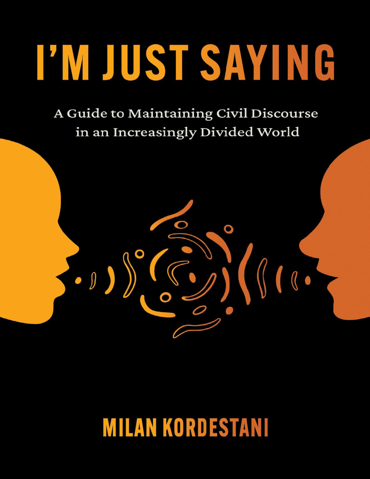 Im Just Saying A Guide To Maintaining Civil Discourse In An Increasingly Divided World A Guide To Maintaining Civil Discourse In An Increasingly Divided World Milan Kordestani