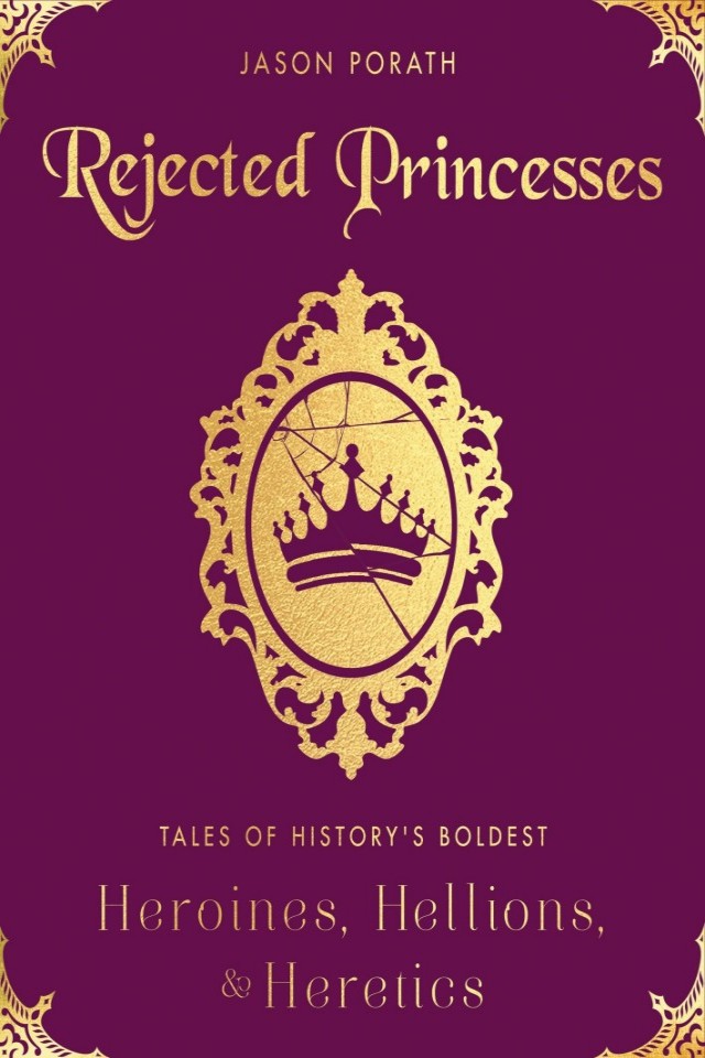 Rejected Princesses Tales Of Historys Boldest Heroines Hellions And Heretics Jason Porath