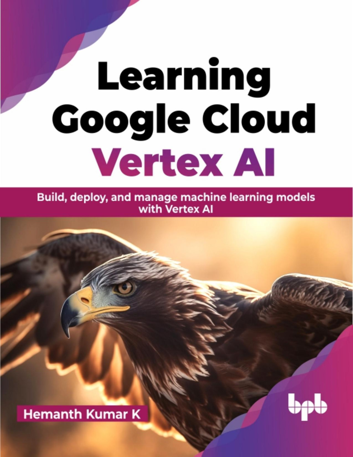 Learning Google Cloud Vertex Ai Build Deploy And Manage Machine Learning Models With Vertex Ai Hemanth Kumar K