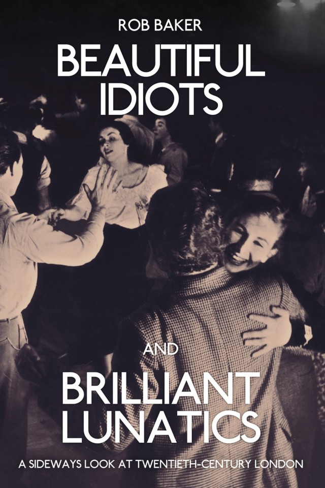 Beautiful Idiots And Brilliant Lunatics A Sideways Look At Twentiethcentury London Rob Baker