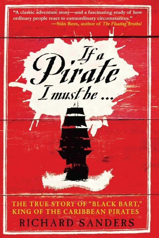 If A Pirate I Must Be The True Story Of Bartholomew Roberts King Of The Caribbean Richard Sanders