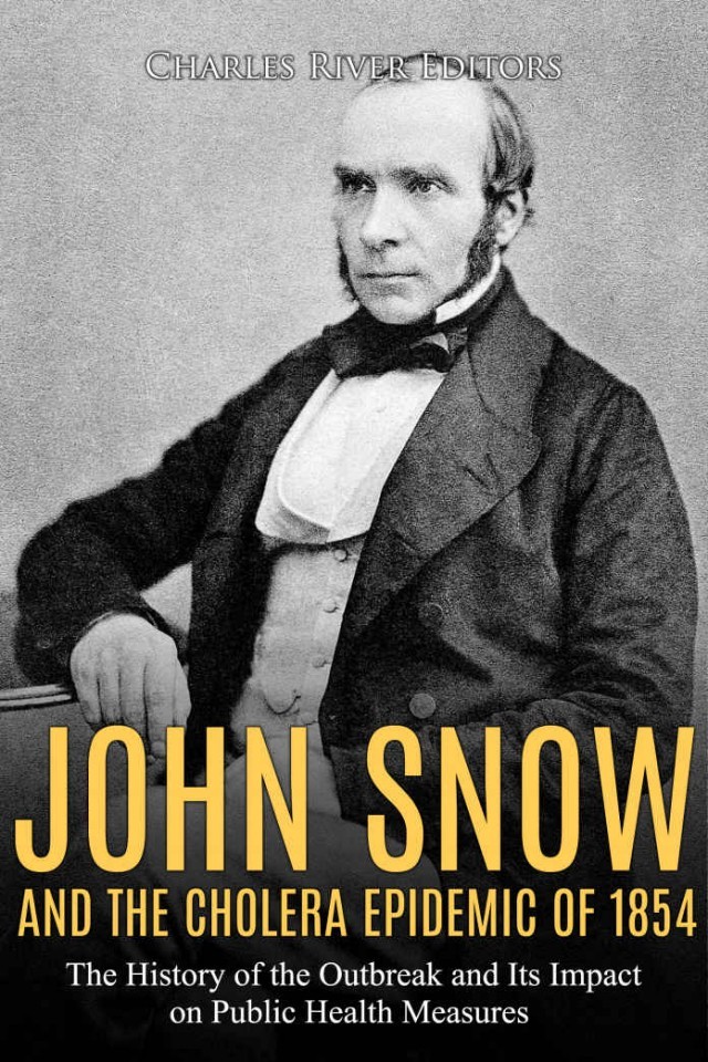 John Snow And The Cholera Epidemic Of 1854 The History Of The Outbreak And Its Impact On Public Health Measures Charles River Editors Colin Fluxman