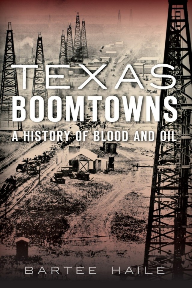 Texas Boomtowns A History Of Blood And Oil Bartee Haile