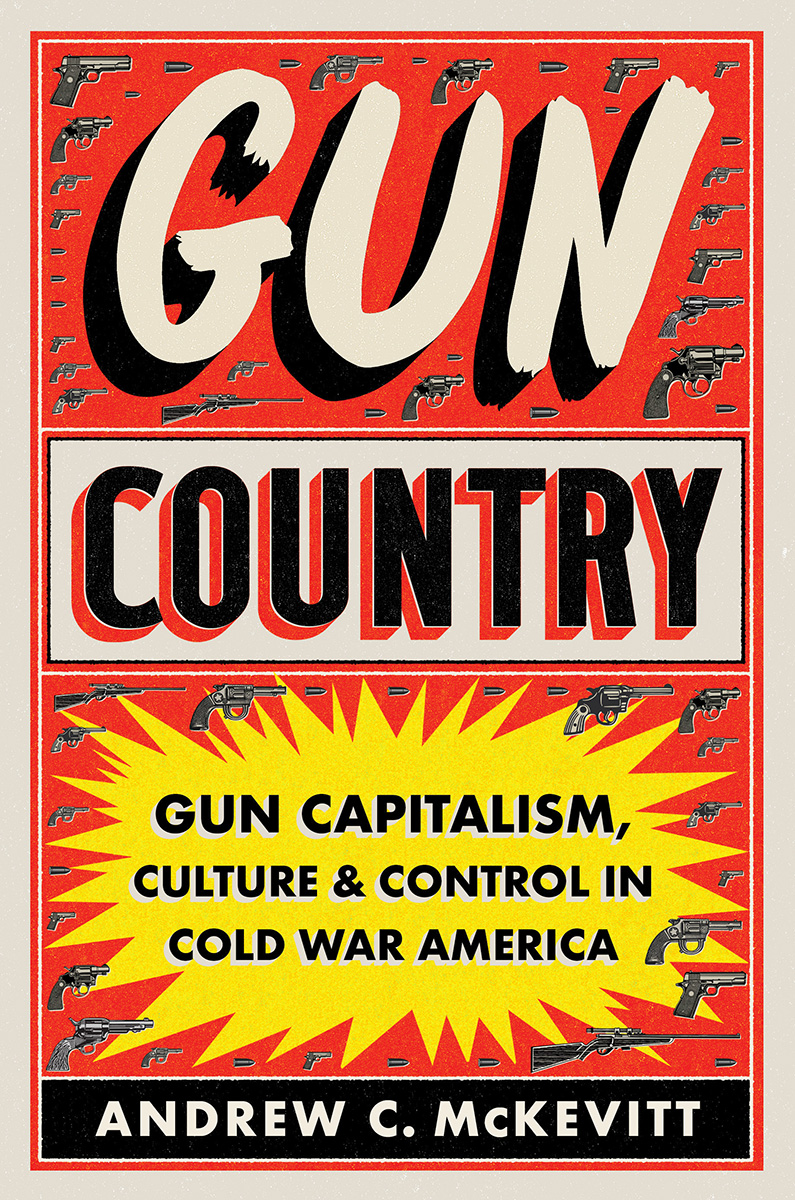 Gun Country Gun Capitalism Culture And Control In Cold War America Andrew C Mckevitt