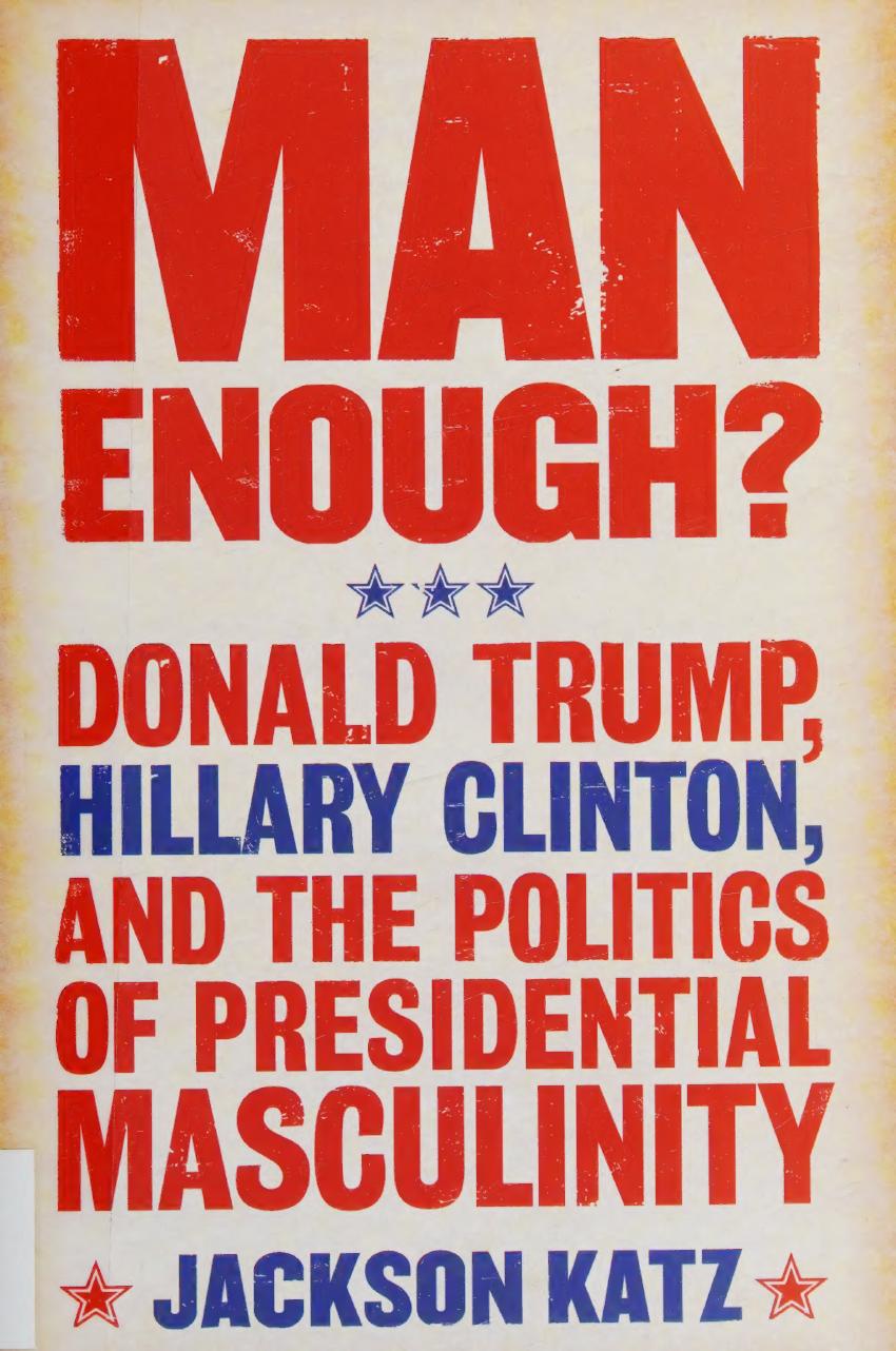 Man Enough Donald Trump Hillary Clinton And The Politics Of Presidential Masculinity Jackson Katz