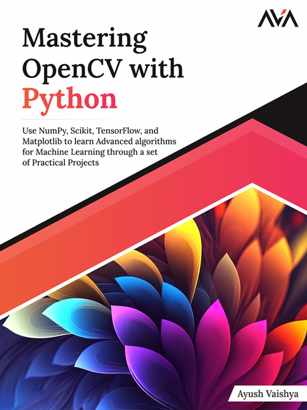Mastering Opencv With Python Use Numpy Scikit Tensorflow And Matplotlib To Learn Advanced Algorithms For Machine Learning Through A Set Of Practical Projects Ayush Vaishya