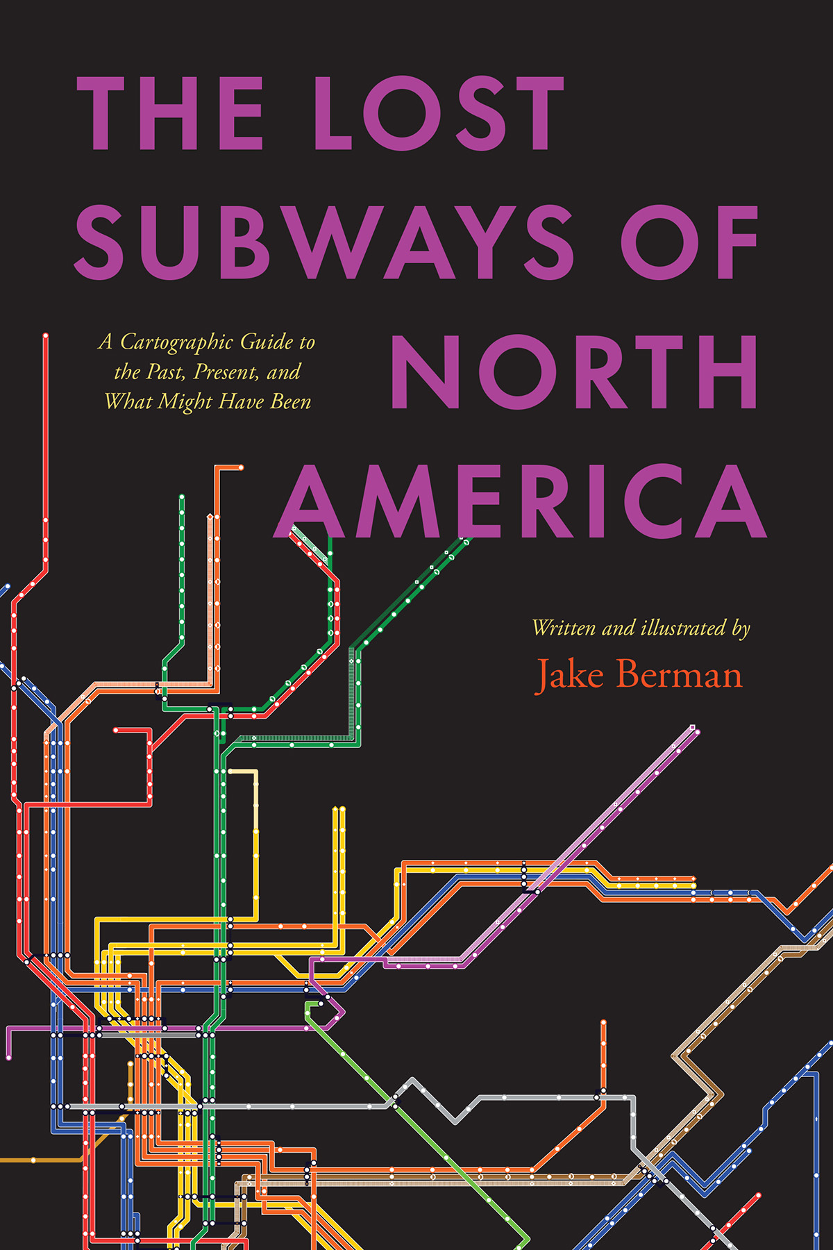 The Lost Subways Of North America A Cartographic Guide To The Past Present And What Might Have Been Jake Berman