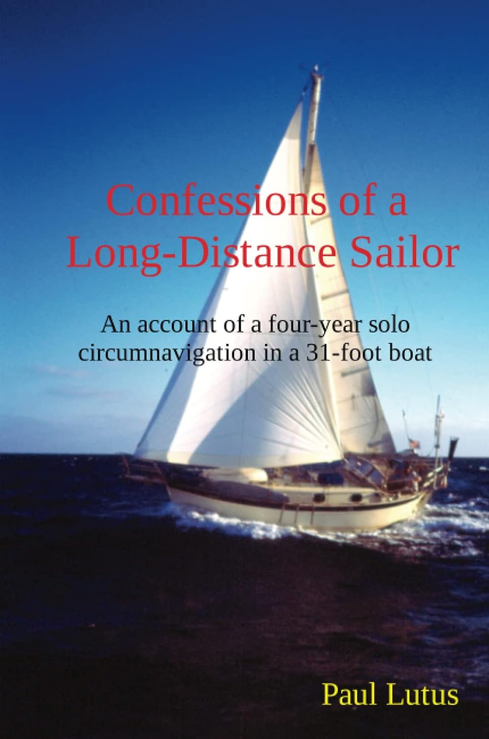 Confessions Of A Longdistance Sailor An Account Of A Fouryear Solo Circumnavigation In A 31foot Boat First Paul Lutus
