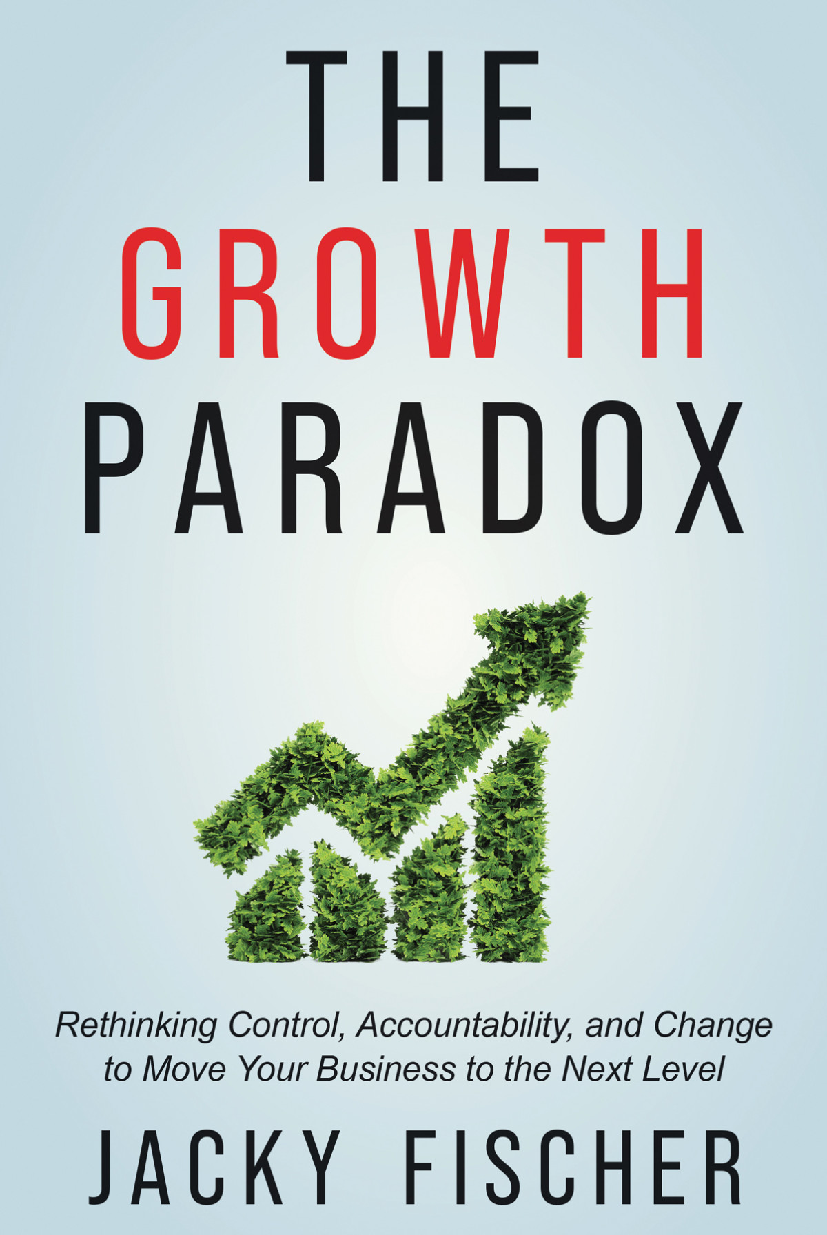 The Growth Paradox Rethinking Control Accountability And Change To Move Your Business To The Next Level Jacky Fischer