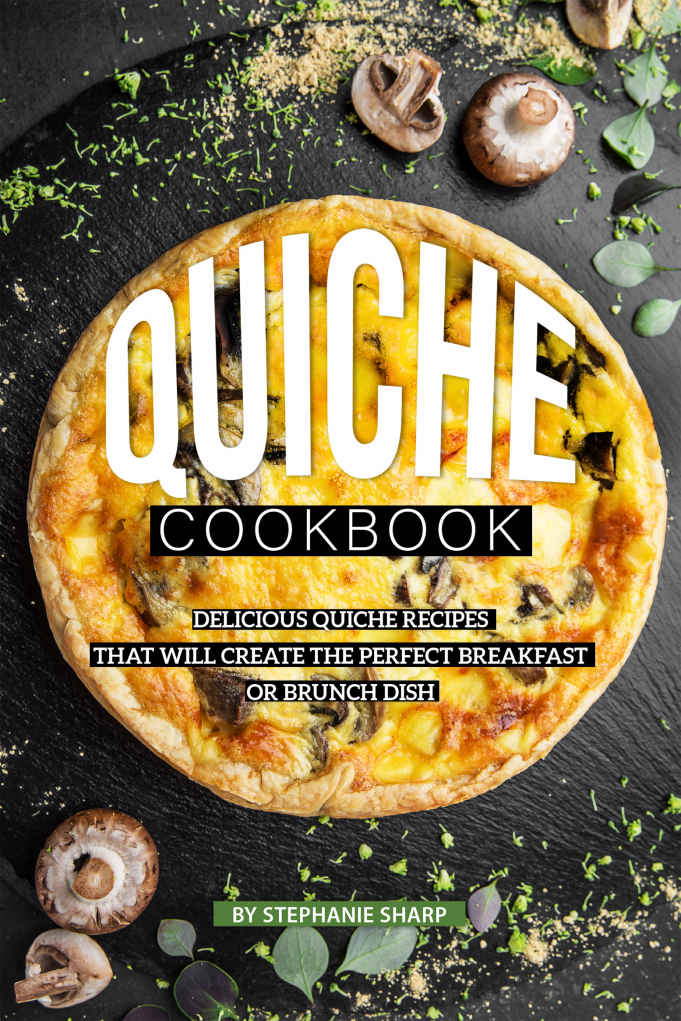 Quiche Cookbook Delicious Quiche Recipes That Will Create The Perfect Breakfast Or Brunch Dish Stephanie Sharp