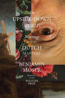 The Upsidedown World Meetings With The Dutch Masters Benjamin Moser