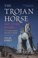 The Trojan Horse And Other Stories Ten Ancient Creatures That Make Us Human Julia Kindt