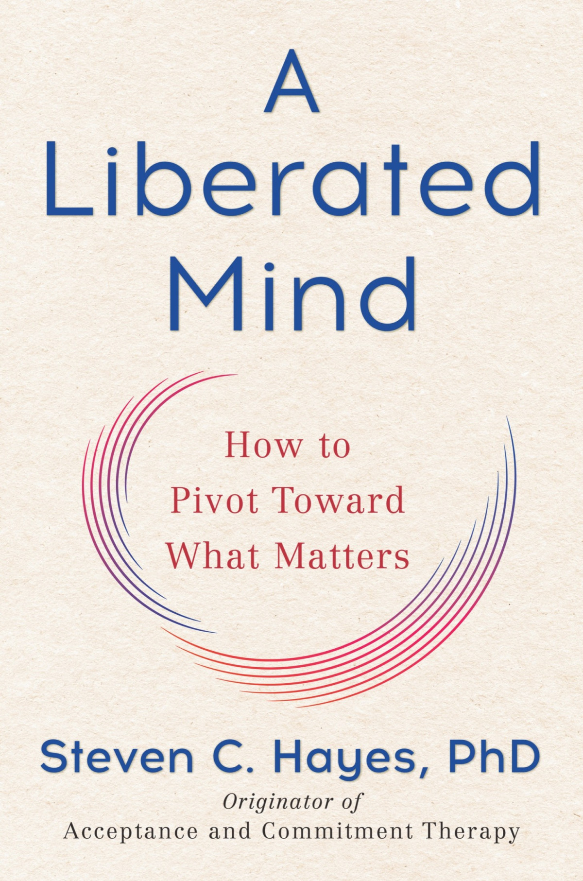 A Liberated Mind How To Pivot Toward What Matters 1st Edition Phd Steven C Hayes