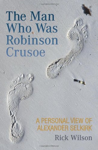 The Man Who Was Robinson Crusoe A Personal View Of Alexander Selkirk Rick Wilson