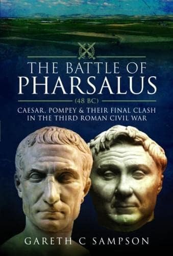 The Battle Of Pharsalus 48 Bc Caesar Pompey And Their Final Clash In The Third Roman Civil War Gareth C Sampson