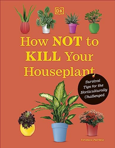 How Not To Kill Your Houseplant New Edition Survival Tips For The Horticulturally Challenged New Veronica Peerless