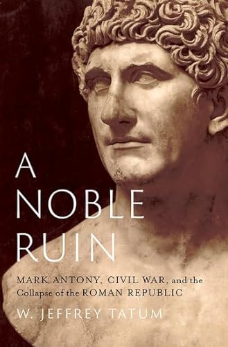A Noble Ruin Mark Antony Civil War And The Collapse Of The Roman Republic 2023 W Jeffrey Tatum
