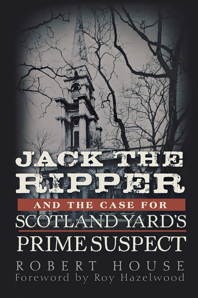 Jack The Ripper And The Case For Scotland Yards Prime Suspect Robert House