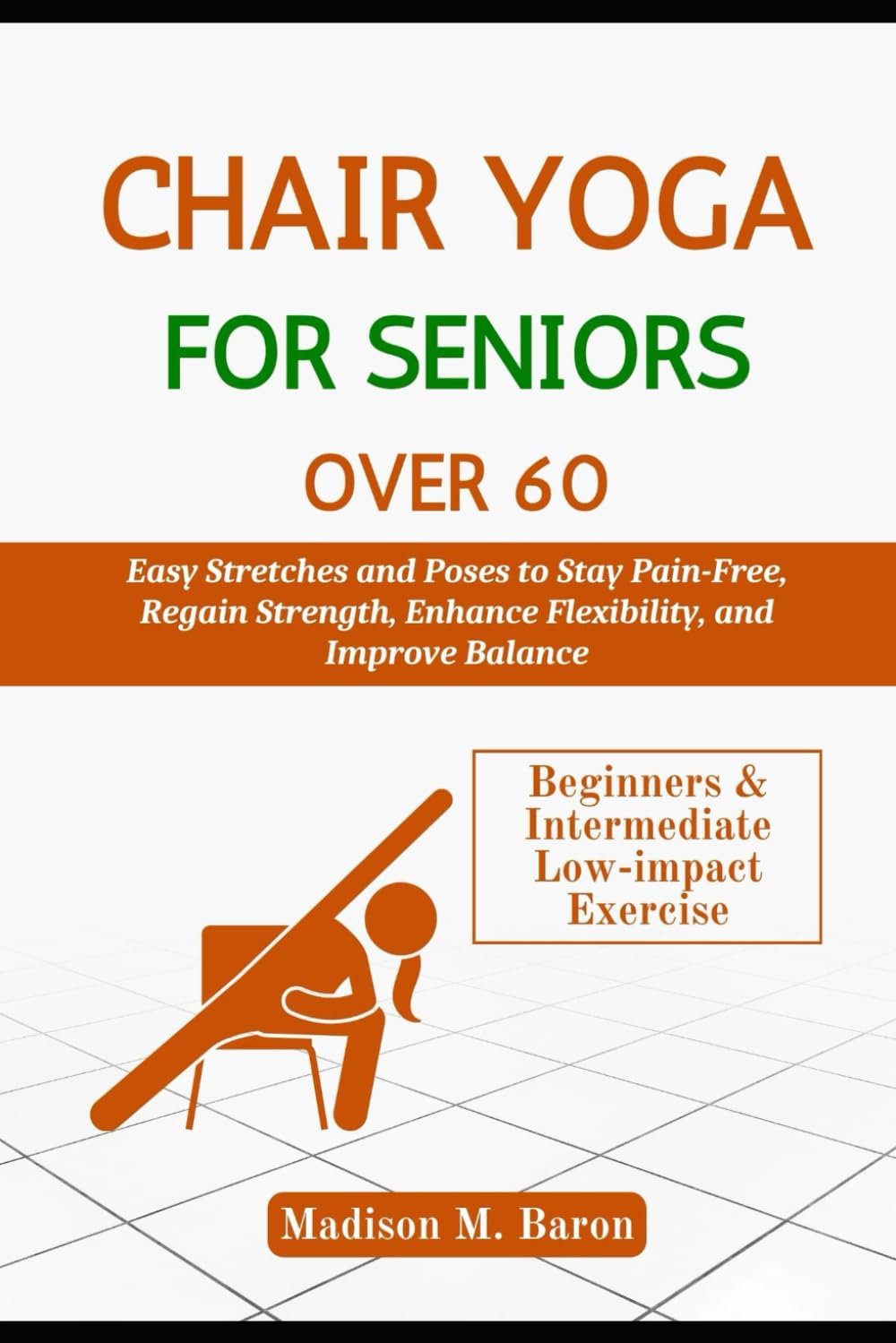Chair Yoga For Seniors Over 60 Easy Stretches And Poses To Stay Painfree Regain Strength Enhance Flexibility And Improve Balance Madison M Baron