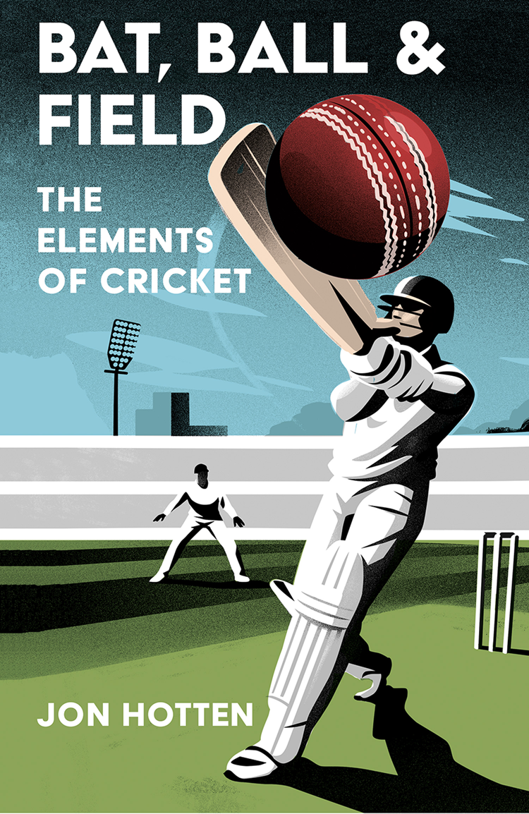 Bat Ball And Field A Guide To The History Miscellany And Magic Of The Sport Of Cricket Jon Hotten