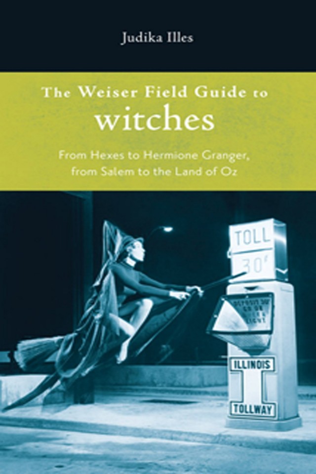 The Weiser Field Guide To Witches From Hexes To Hermoine Granger From Salem To The Land Of Oz Judika Illes