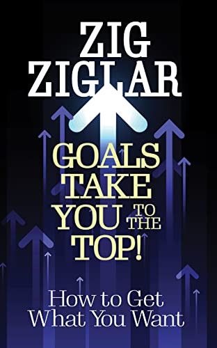 Goals Take You To The Top How To Get What You Want Ziglar Zig