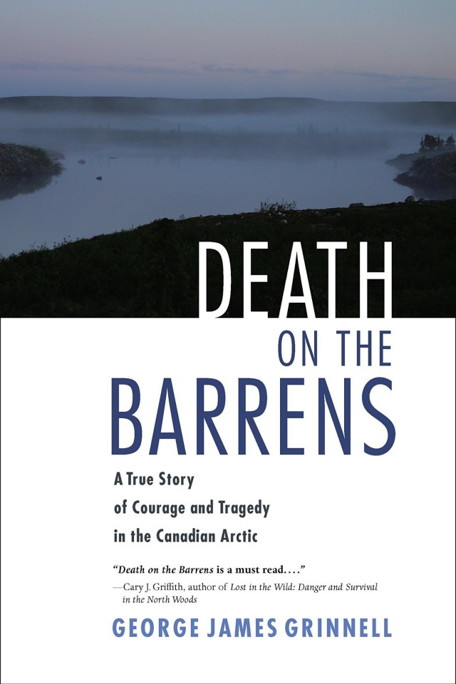 Death On The Barrens A True Story Of Courage And Tragedy In The Canadian Arctic George James Grinnell