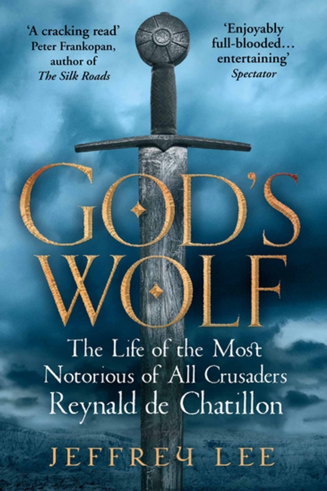 Gods Wolf The Life Of The Most Notorious Of All Crusaders Reynald De Chatillon Jeffrey Lee