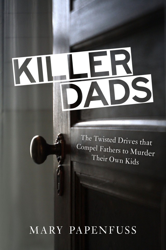 Killer Dads The Twisted Drives That Compel Fathers To Murder Their Own Kids Mary Papenfuss Michael Daly