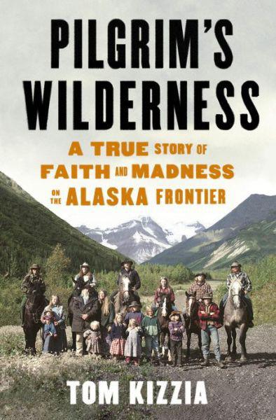 Pilgrims Wilderness A True Story Of Faith And Madness On The Alaska Frontier Tom Kizzia