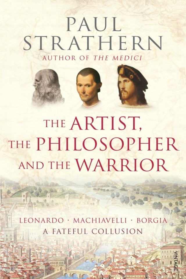 The Artist The Philosopher And The Warrior The Intersecting Lives Of Da Vinci Machiavelli And Borgia And The World They Shaped Paul Strathern