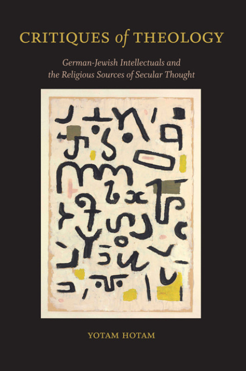 Critiques Of Theology Germanjewish Intellectuals And The Religious Sources Of Secular Thought 8th Edition Yotam Hotam