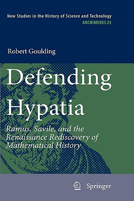 Defending Hypatia Ramus Savile And The Renaissance Rediscovery Of Mathematical History 2010th Edition Goulding