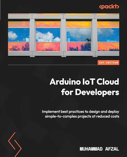 Arduino Iot Cloud For Developers Implement Best Practices To Design And Deploy Simpletocomplex Projects At Reduced Costs 1st Edition Muhammad Afzal