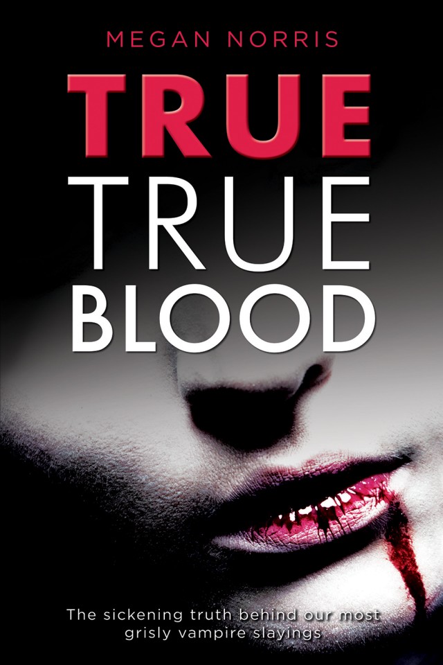 True True Blood The Sickening Truth Behind Our Most Grisly Vampire Slayings Megan Norris