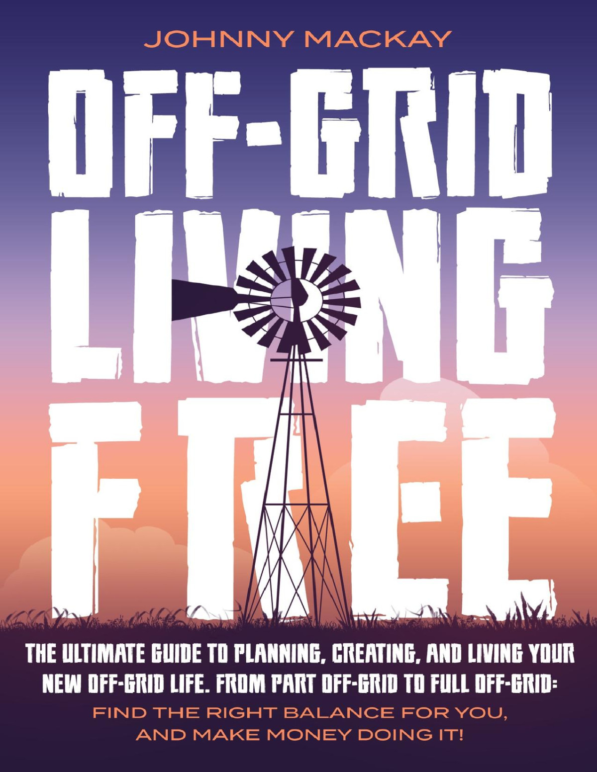 Offgrid Living Free The Ultimate Guide To Plan Create And Live Your New Offgrid Life From Part Offgrid To Full Offgrid Find The Right Balance For You And Make Money Doing It Johnny Mackay