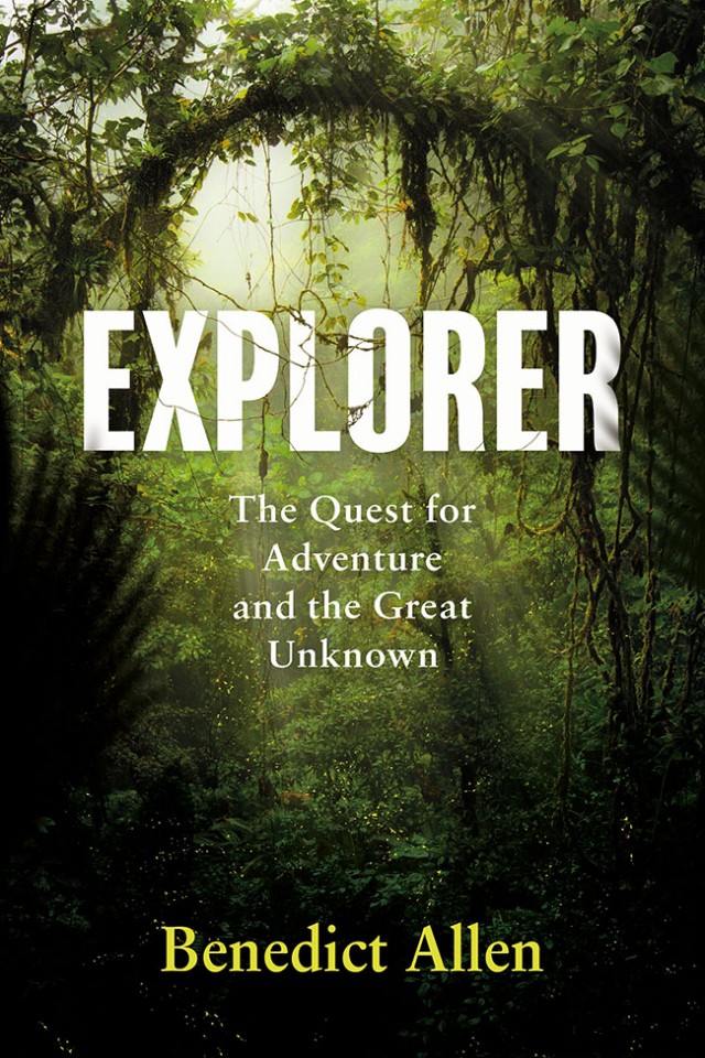 Explorer The Quest For Adventure And The Great Unknown Benedict Allen