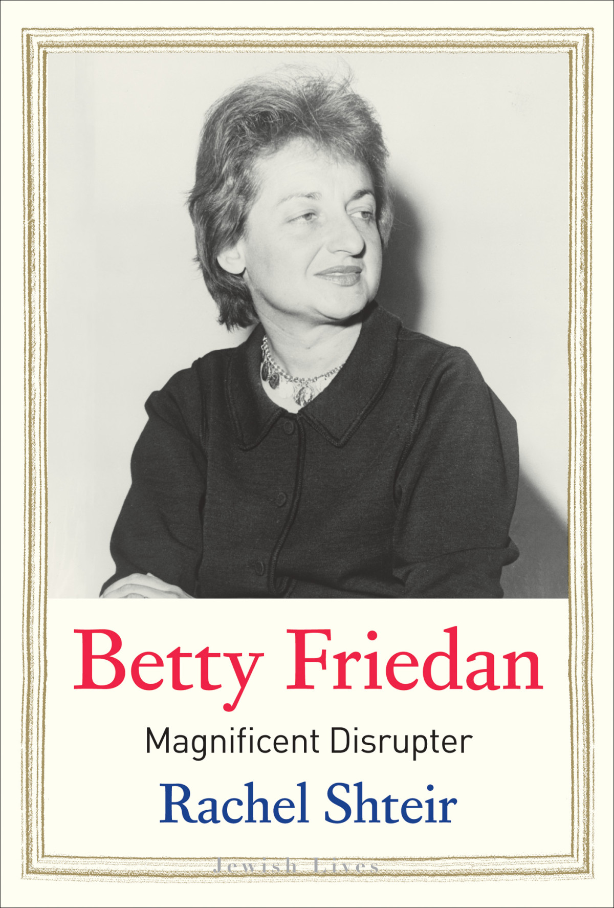 Betty Friedan Magnificent Disrupter Rachel Shteir