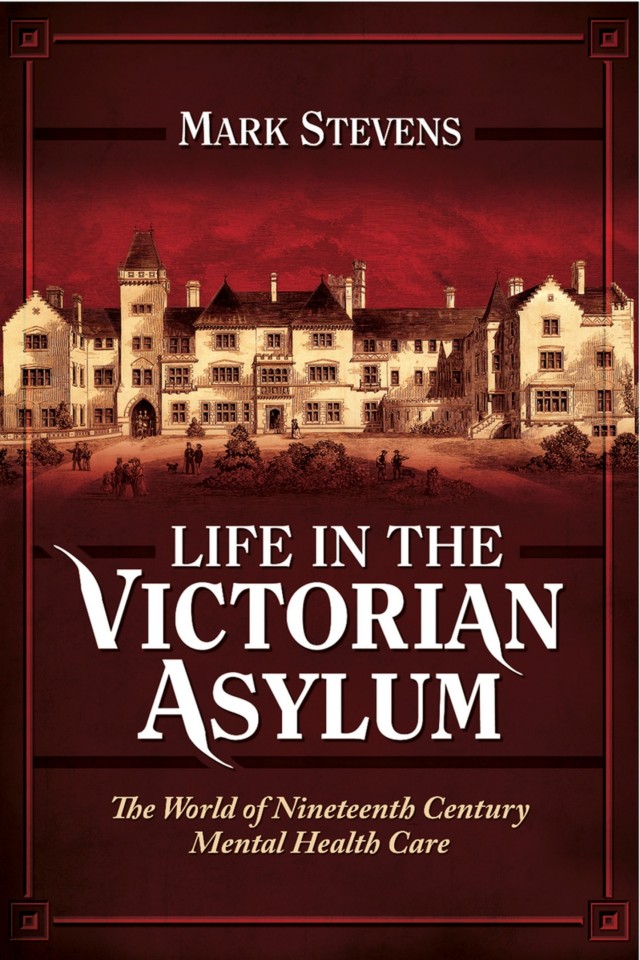 Life In The Victorian Asylum The World Of Nineteenth Century Mental Health Care Mark Stevens