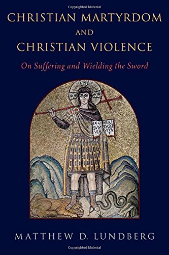 Christian Martyrdom And Christian Violence On Suffering And Wielding The Sword Lundberg
