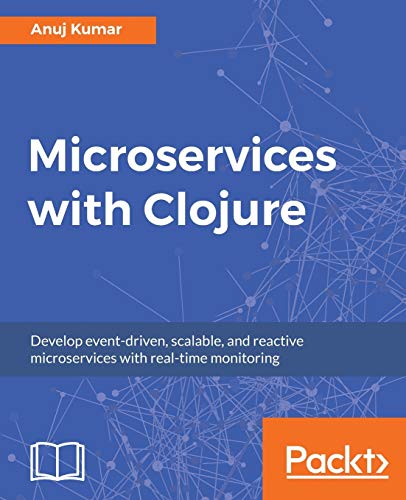 Microservices With Clojure Develop Eventdriven Scalable And Reactive Microservices With Realtime Monitoring Anuj Kumar