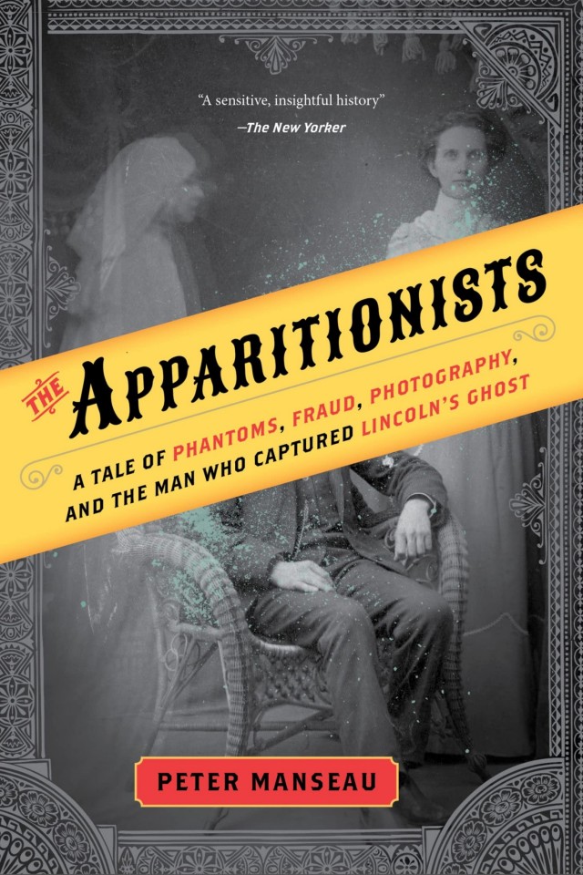 The Apparitionists A Tale Of Phantoms Fraud Photography And The Man Who Captured Lincolns Ghost 1st Edition Peter Manseau