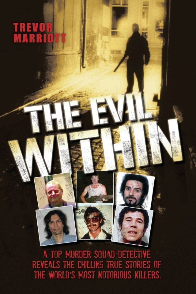 The Evil Within A Top Murder Squad Detective Reveals The Chilling True Stories Of The Worlds Most Notorious Killers 1st Edition Trevor Marriott