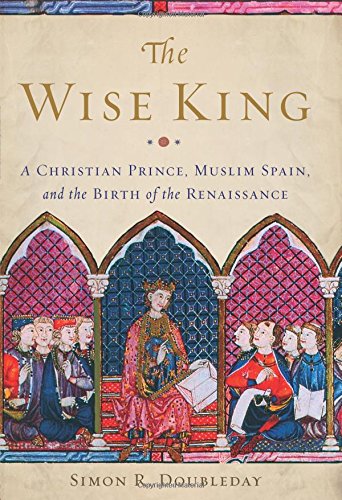 The Wise King A Christian Prince Muslim Spain And The Birth Of The Renaissance Simon R Doubleday